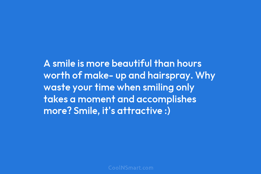 A smile is more beautiful than hours worth of make- up and hairspray. Why waste your time when smiling only...