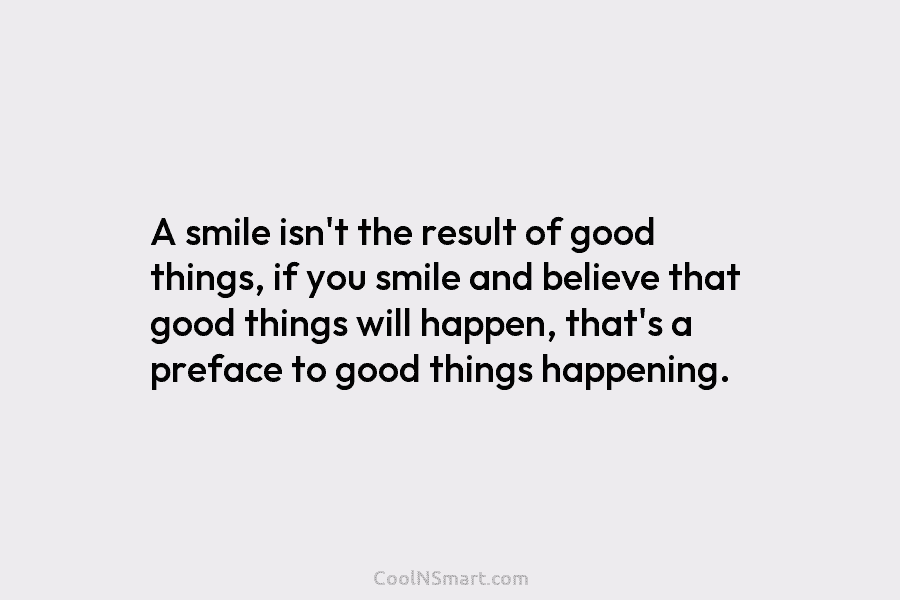 A smile isn’t the result of good things, if you smile and believe that good things will happen, that’s a...