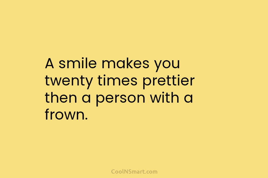 A smile makes you twenty times prettier then a person with a frown.