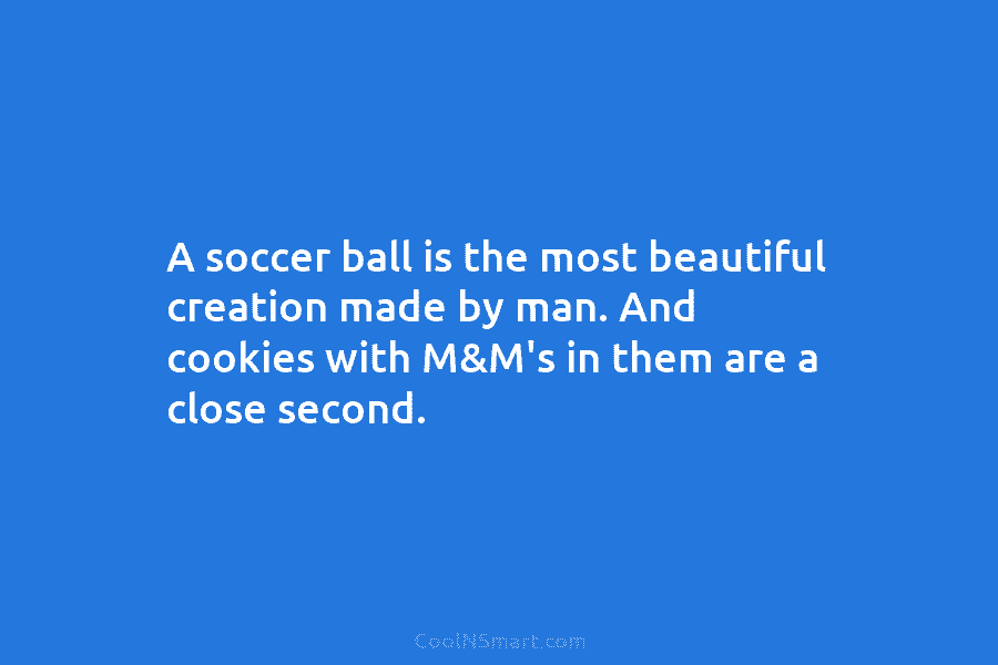 A soccer ball is the most beautiful creation made by man. And cookies with M&M’s...