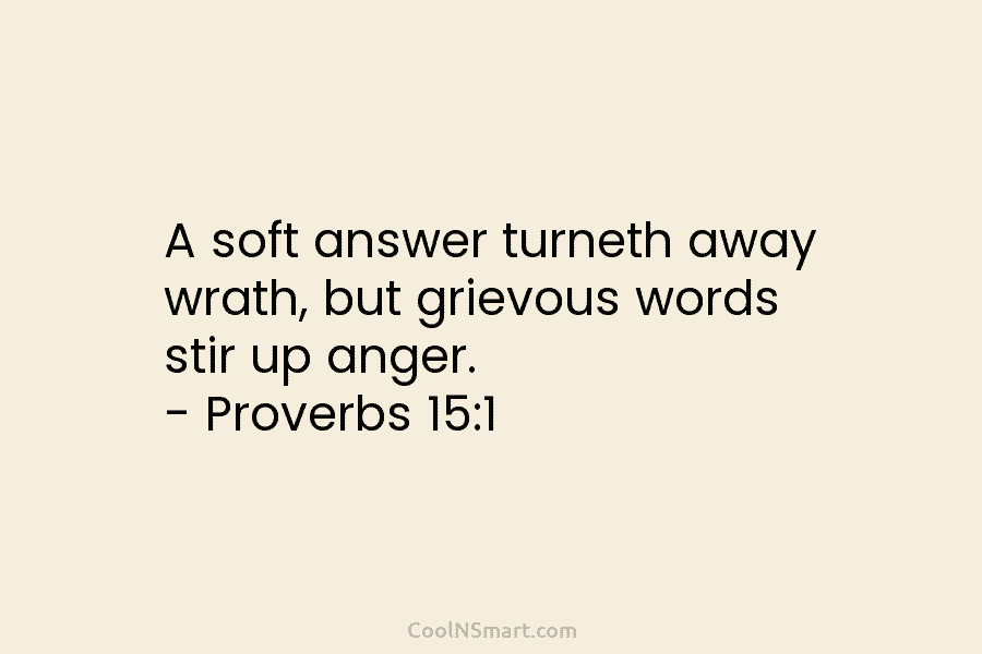 A soft answer turneth away wrath, but grievous words stir up anger. – Proverbs 15:1