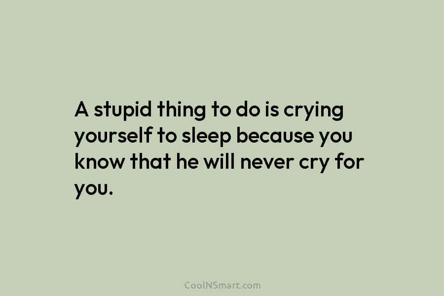 A stupid thing to do is crying yourself to sleep because you know that he...