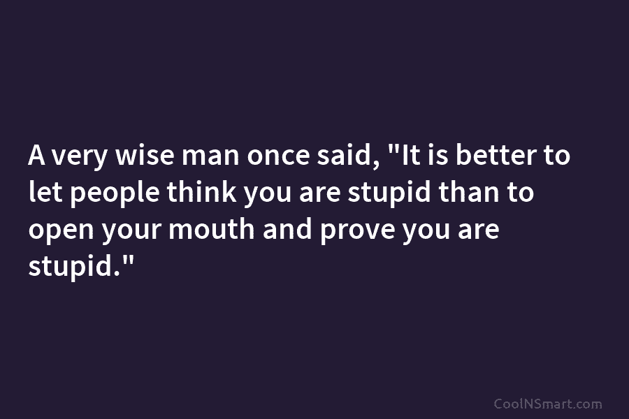 A very wise man once said, “It is better to let people think you are stupid than to open your...