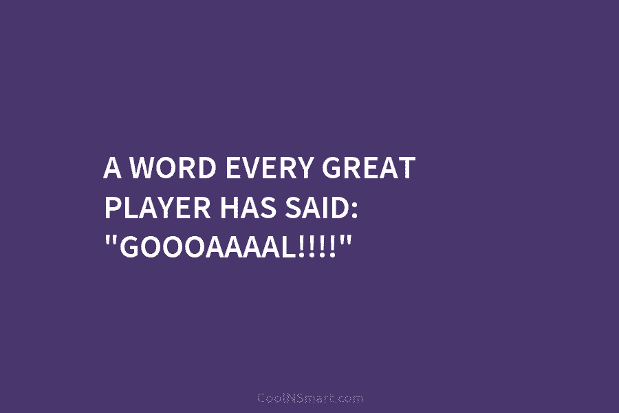 A WORD EVERY GREAT PLAYER HAS SAID: “GOOOAAAAL!!!!”