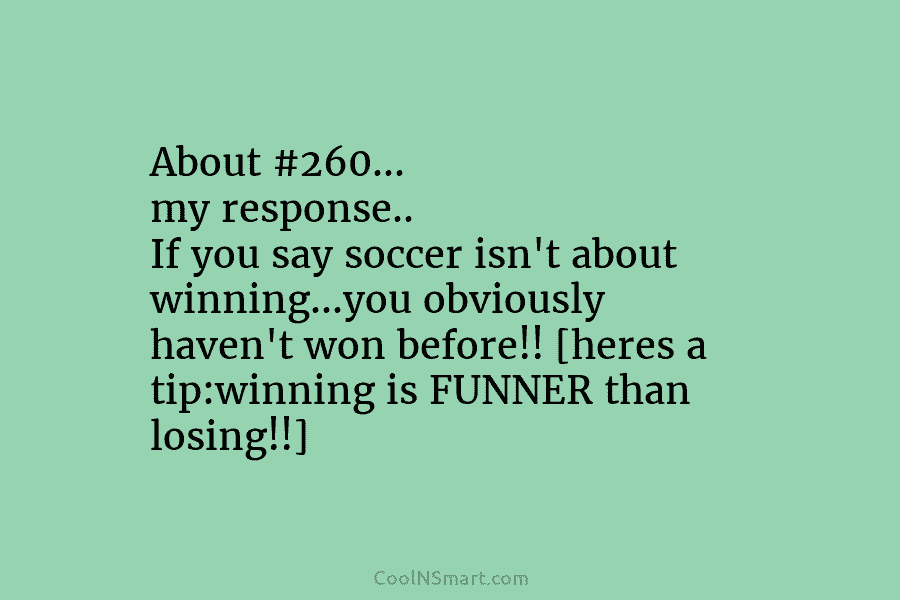 About #260… my response.. If you say soccer isn’t about winning…you obviously haven’t won before!! [heres a tip:winning is FUNNER...
