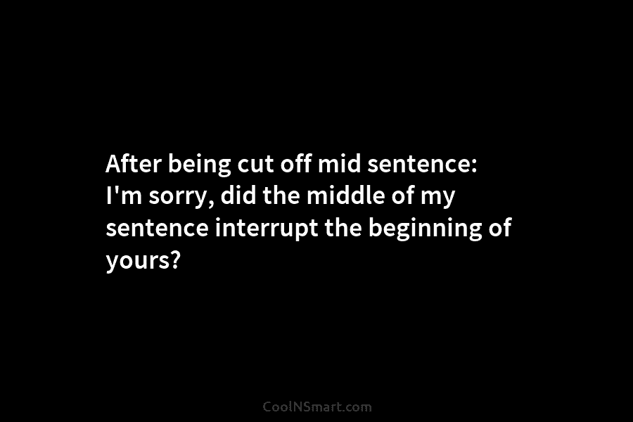 After being cut off mid sentence: I’m sorry, did the middle of my sentence interrupt...