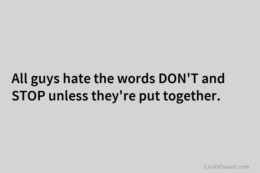 All guys hate the words DON’T and STOP unless they’re put together.