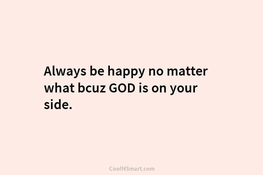 Always be happy no matter what bcuz GOD is on your side.