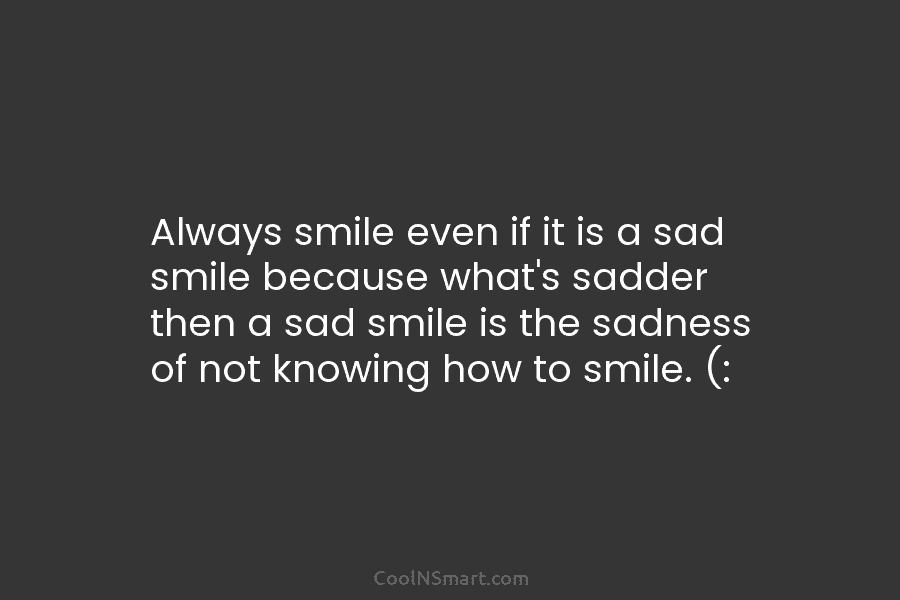 Always smile even if it is a sad smile because what’s sadder then a sad...
