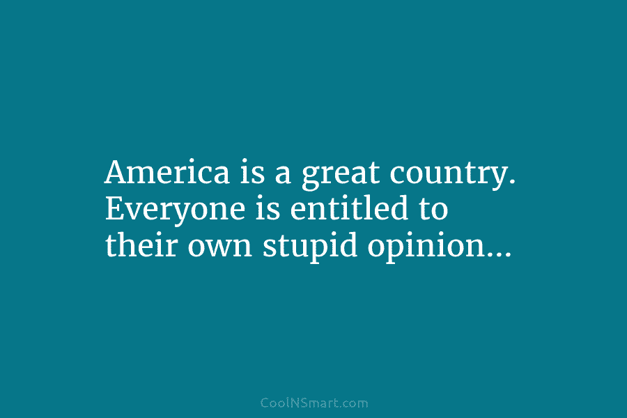 America is a great country. Everyone is entitled to their own stupid opinion…