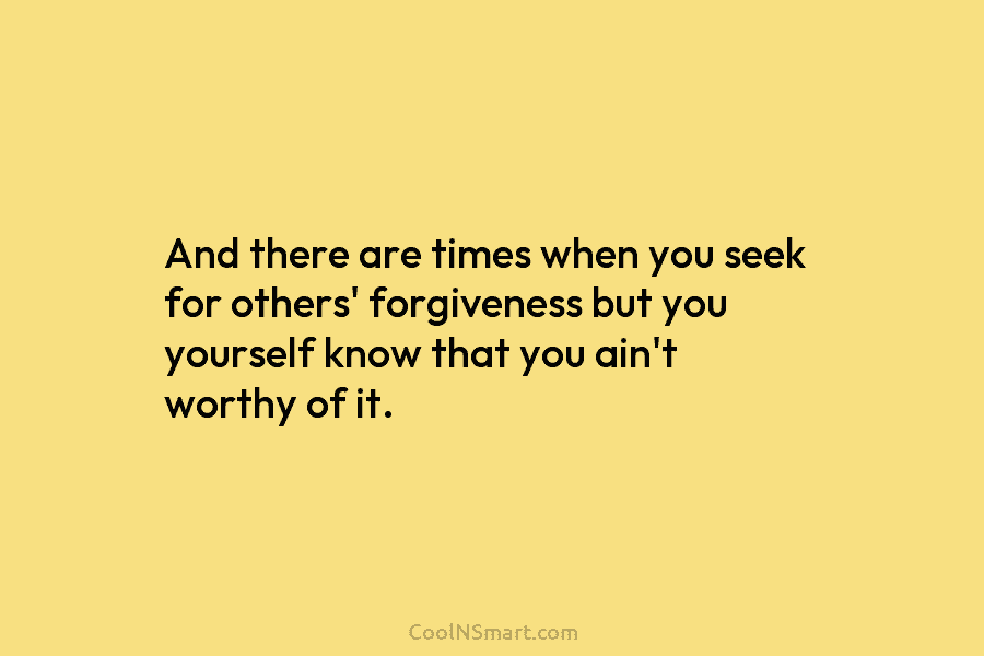And there are times when you seek for others’ forgiveness but you yourself know that...