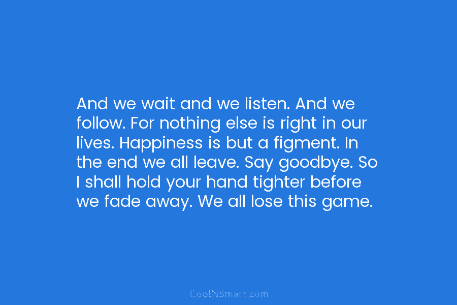 And we wait and we listen. And we follow. For nothing else is right in our lives. Happiness is but...