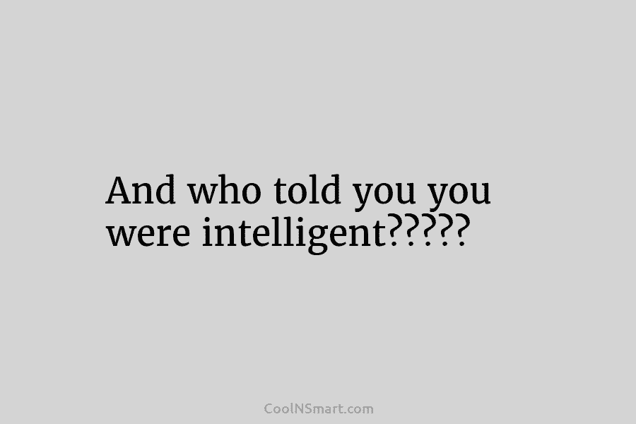 And who told you you were intelligent?????