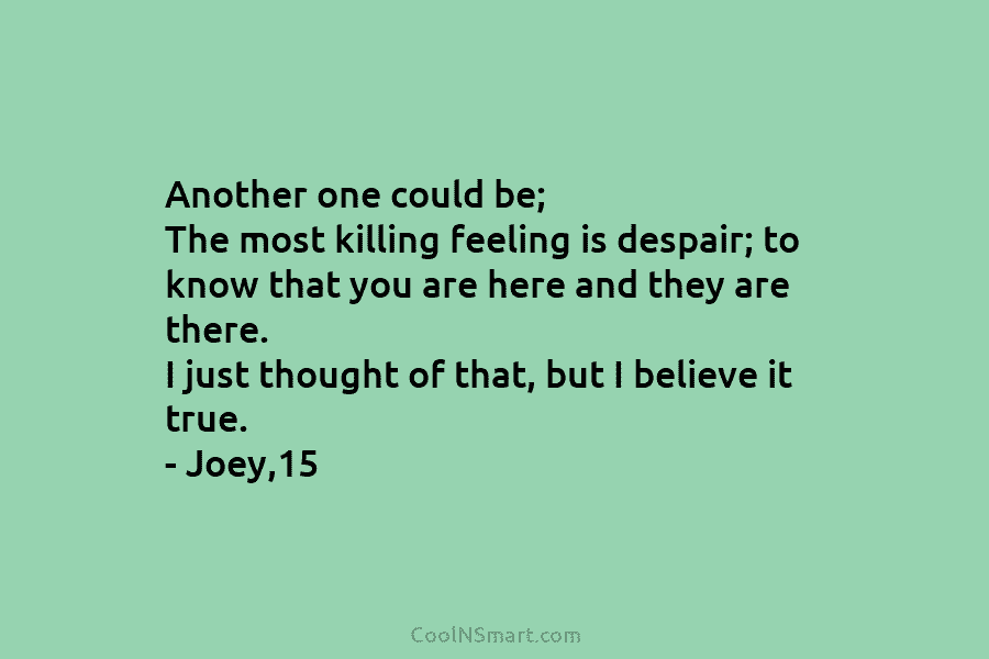 Another one could be; The most killing feeling is despair; to know that you are here and they are there....