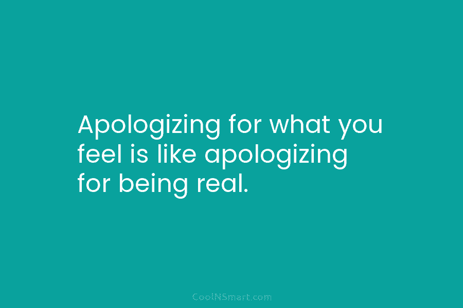 Apologizing for what you feel is like apologizing for being real.