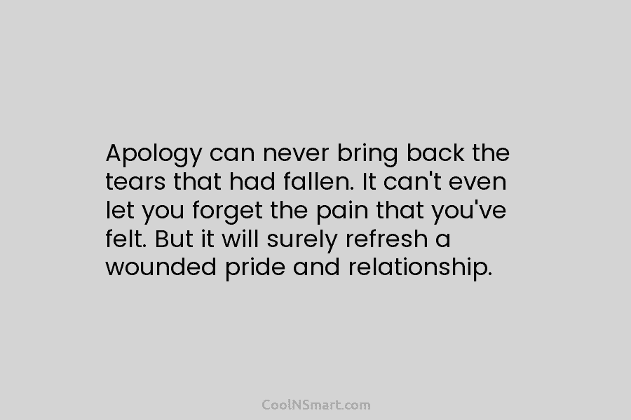 Apology can never bring back the tears that had fallen. It can’t even let you...