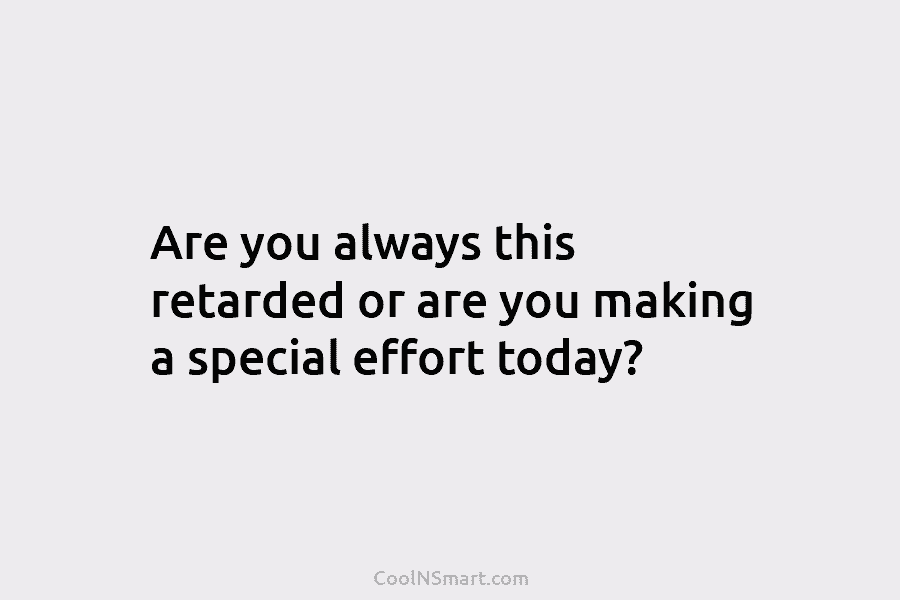 Are you always this retarded or are you making a special effort today?