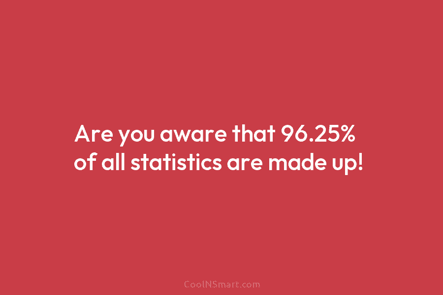 Are you aware that 96.25% of all statistics are made up!