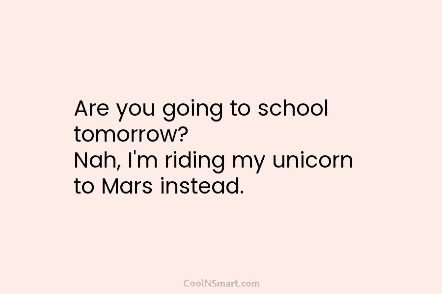 Are you going to school tomorrow? Nah, I’m riding my unicorn to Mars instead.