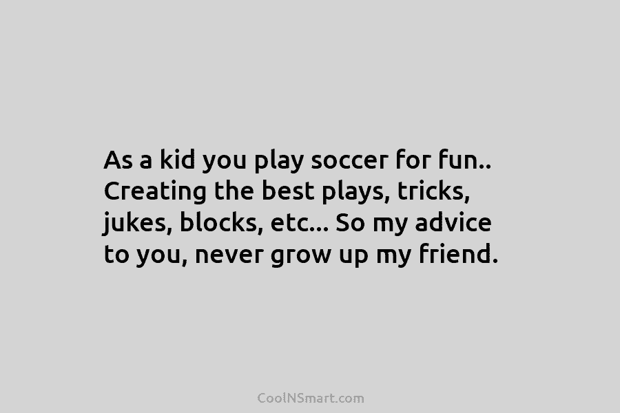 As a kid you play soccer for fun.. Creating the best plays, tricks, jukes, blocks,...