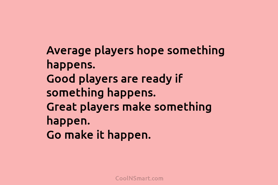 Average players hope something happens. Good players are ready if something happens. Great players make...