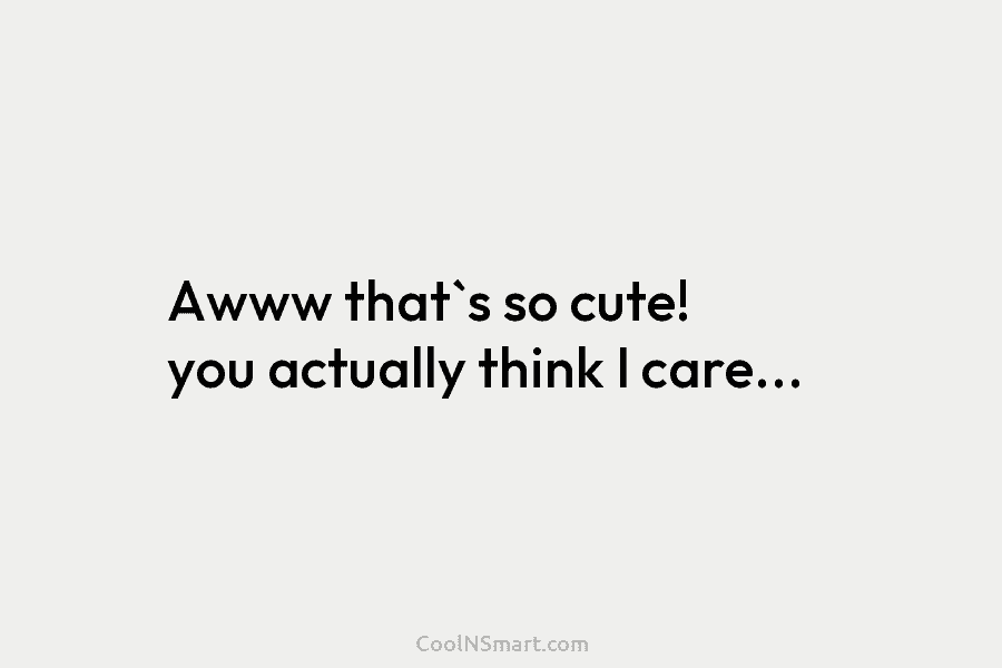 Awww that`s so cute! you actually think I care…