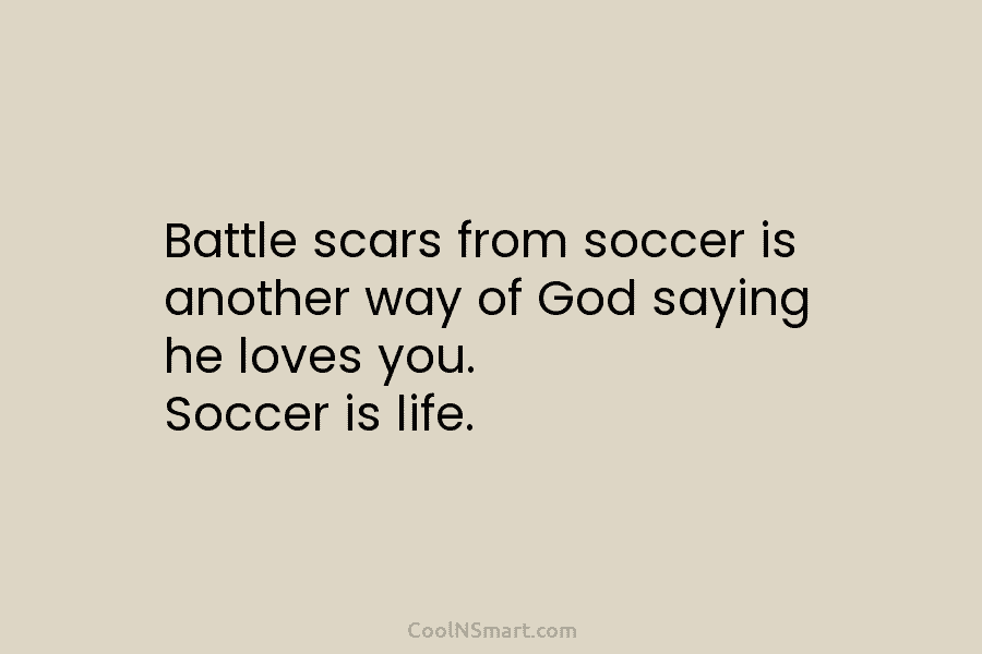 Battle scars from soccer is another way of God saying he loves you. Soccer is...