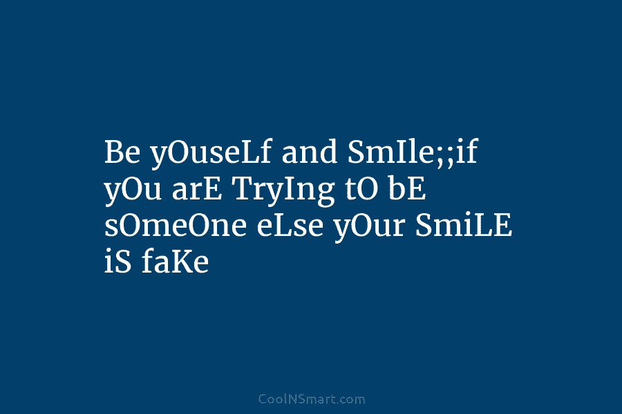 Be yOuseLf and SmIle;;if yOu arE TryIng tO bE sOmeOne eLse yOur SmiLE iS faKe
