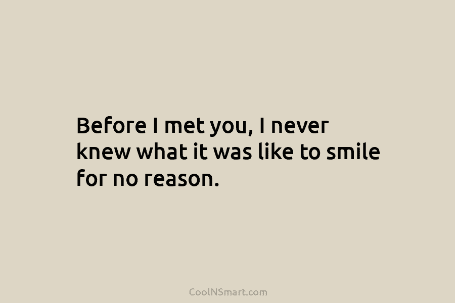 Before I met you, I never knew what it was like to smile for no...