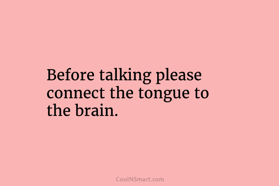 Before talking please connect the tongue to the brain.