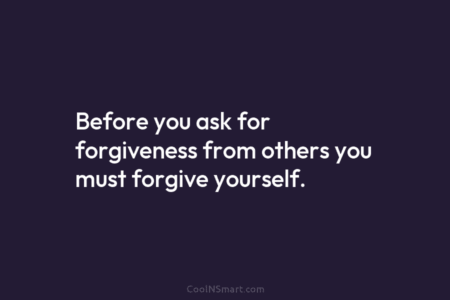 Before you ask for forgiveness from others you must forgive yourself.