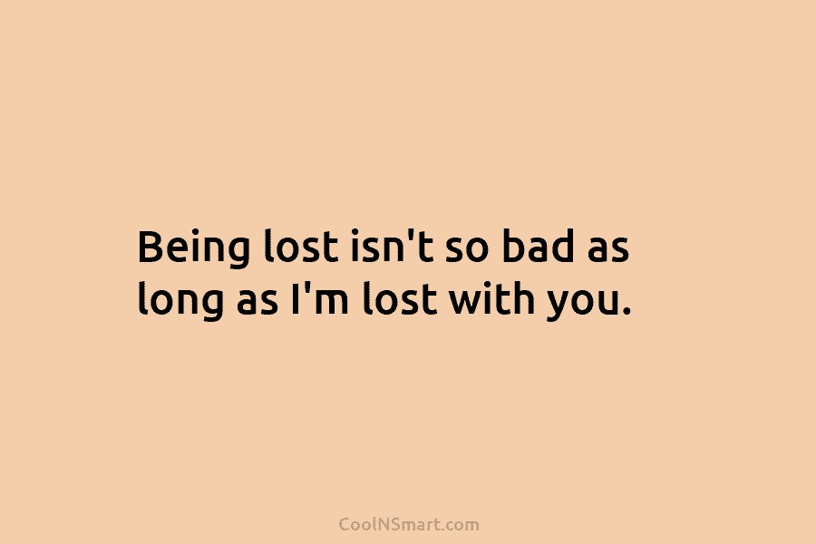 Being lost isn’t so bad as long as I’m lost with you.