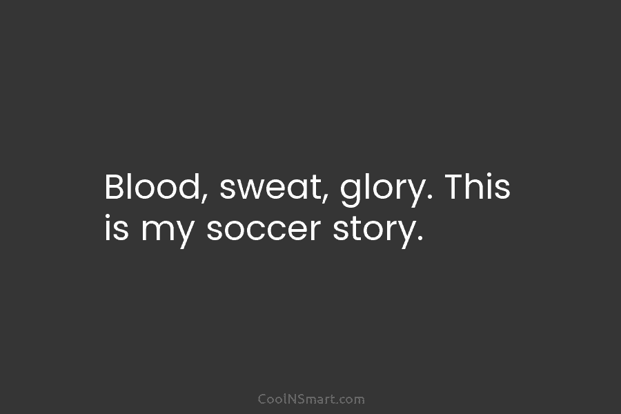 Blood, sweat, glory. This is my soccer story.