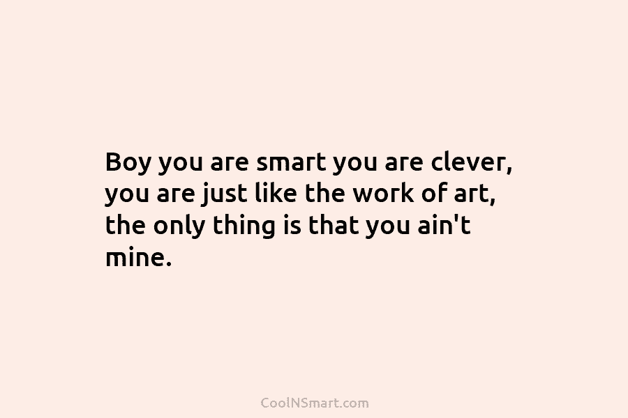 Boy you are smart you are clever, you are just like the work of art,...