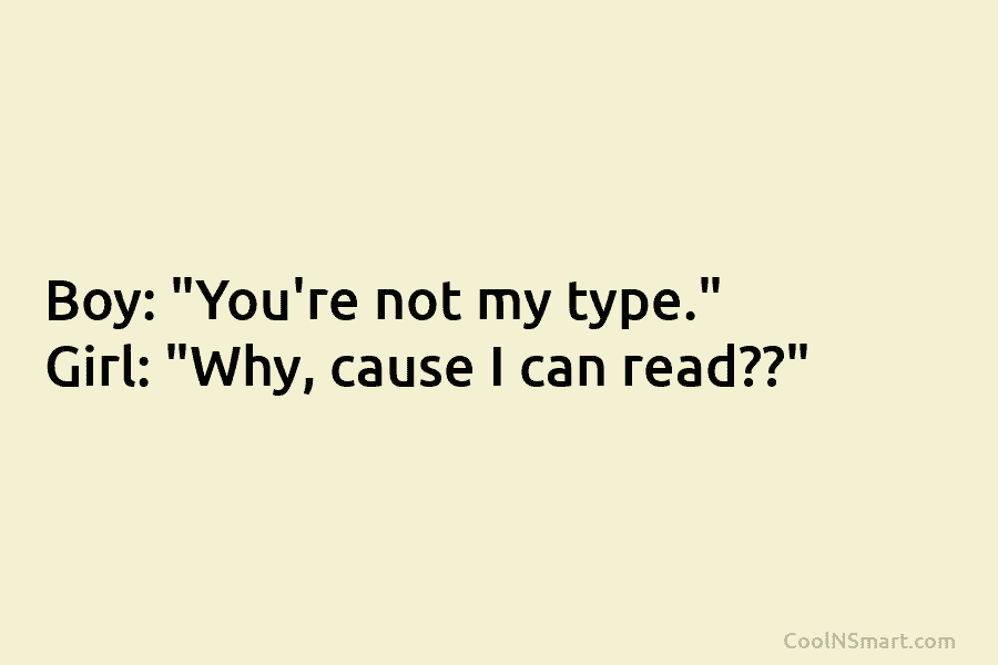 Boy: “You’re not my type.” Girl: “Why, cause I can read??”