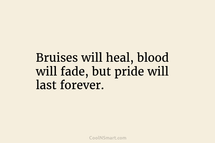 Bruises will heal, blood will fade, but pride will last forever.
