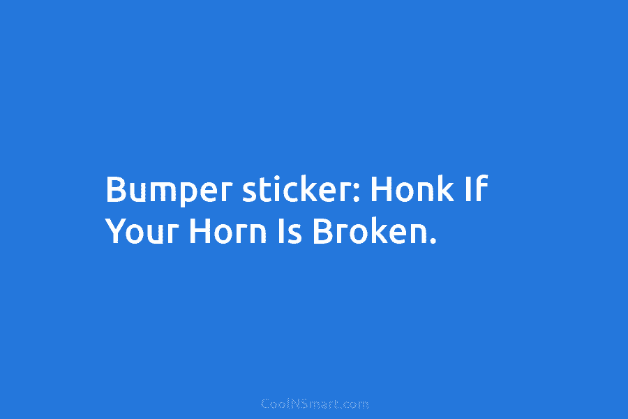Bumper sticker: Honk If Your Horn Is Broken.