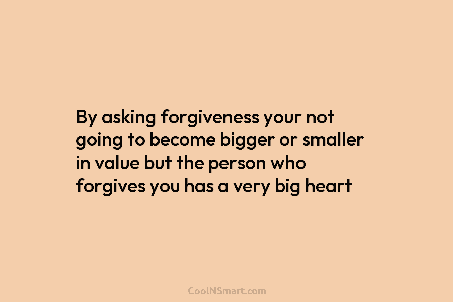 By asking forgiveness your not going to become bigger or smaller in value but the...