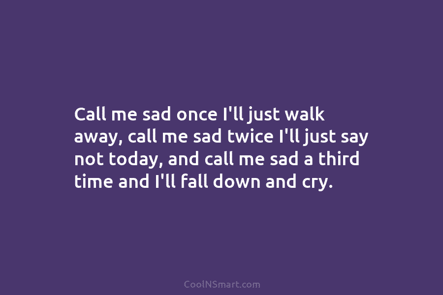 Call me sad once I’ll just walk away, call me sad twice I’ll just say not today, and call me...