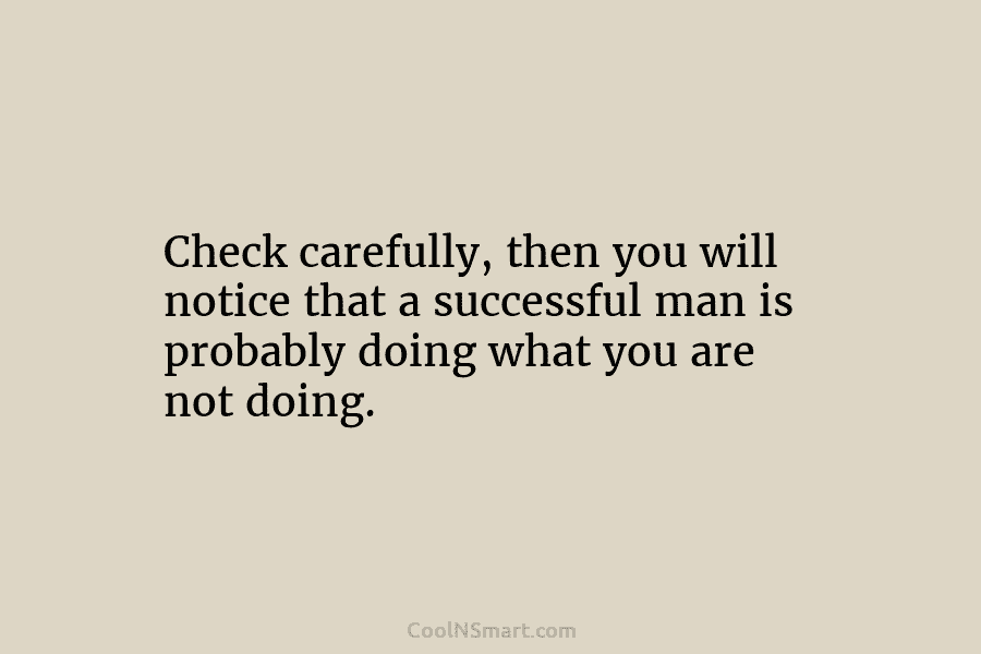 Check carefully, then you will notice that a successful man is probably doing what you...
