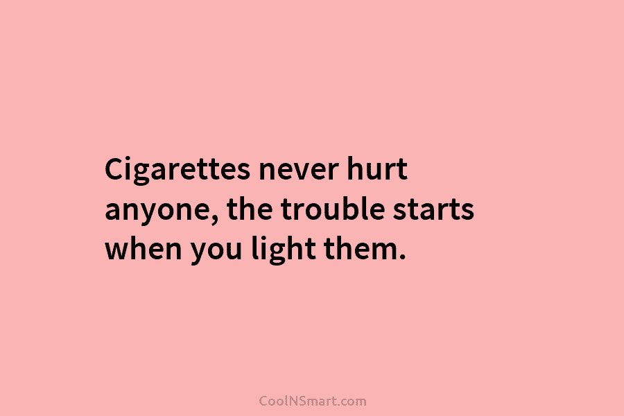 Cigarettes never hurt anyone, the trouble starts when you light them.