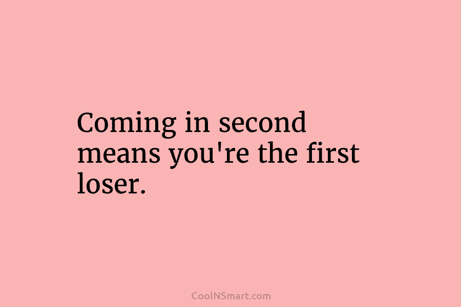 Coming in second means you’re the first loser.