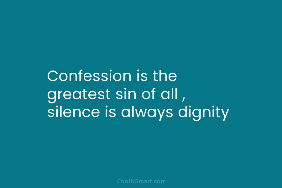 Confession is the greatest sin of all , silence is always dignity