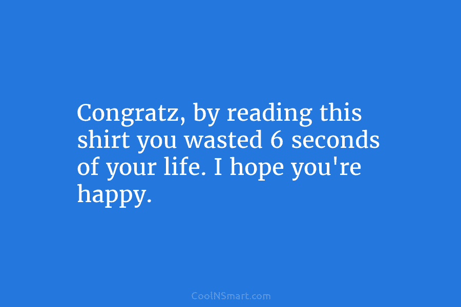 Congratz, by reading this shirt you wasted 6 seconds of your life. I hope you’re happy.