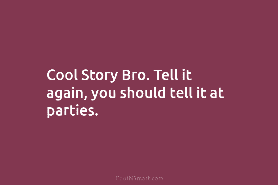 Cool Story Bro. Tell it again, you should tell it at parties.