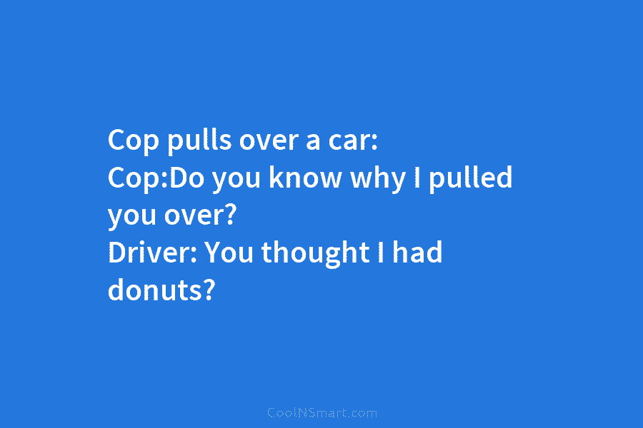 Cop pulls over a car: Cop:Do you know why I pulled you over? Driver: You...