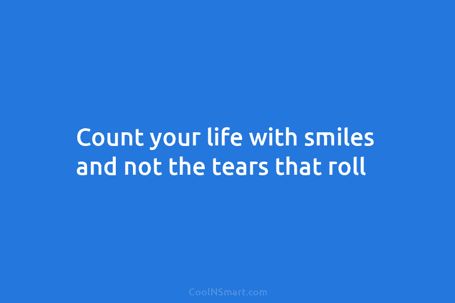 Count your life with smiles and not the tears that roll