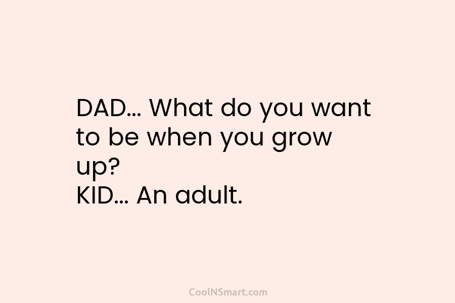 DAD… What do you want to be when you grow up? KID… An adult.