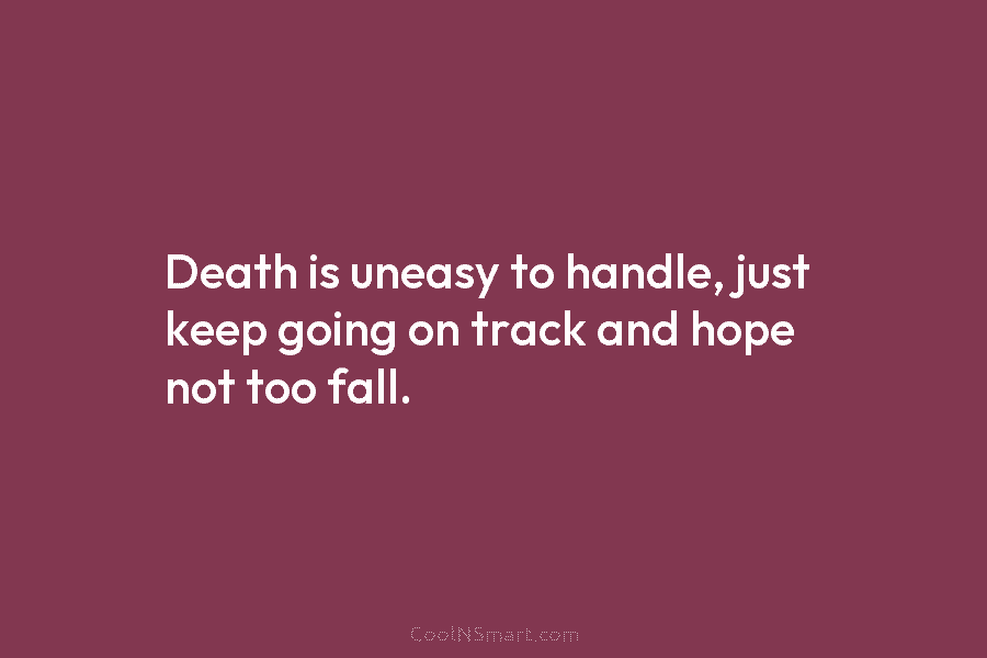 Death is uneasy to handle, just keep going on track and hope not too fall.