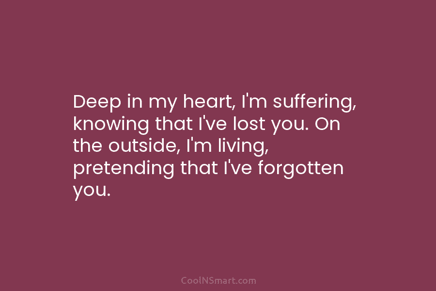 Deep in my heart, I’m suffering, knowing that I’ve lost you. On the outside, I’m living, pretending that I’ve forgotten...